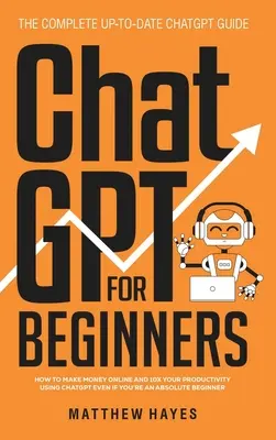 ChatGPT pentru începători: Cum să faceți bani online și să vă măriți de 10 ori productivitatea folosind ChatGPT chiar dacă sunteți un începător absolut (The Complete Up- - ChatGPT for Beginners: How to Make Money Online and 10x Your Productivity Using ChatGPT Even if You're an Absolute Beginner (The Complete Up-