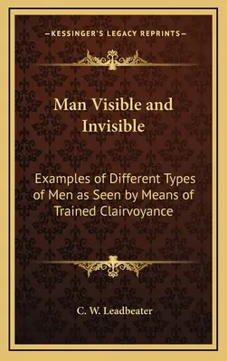 Omul vizibil și invizibil: Exemple de diferite tipuri de oameni văzute prin intermediul clarviziunii antrenate - Man Visible and Invisible: Examples of Different Types of Men as Seen by Means of Trained Clairvoyance