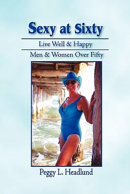 Sexy la șaizeci de ani: Trăiește bine și fericit: Men & Women Over Fifty! - Sexy at Sixty: Live Well & Happy: Men & Women Over Fifty!