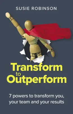 Transformare pentru a depăși performanța: 7 puteri pentru a te transforma pe tine, echipa ta și rezultatele tale - Transform to Outperform: 7 Powers to Transform You, Your Team and Your Results