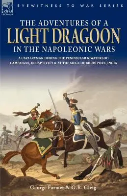 Aventurile unui dragoman ușor în războaiele napoleoniene - Un cavaler în timpul campaniilor peninsulară și Waterloo, în captivitate și la asediul Bhu - The Adventures of a Light Dragoon in the Napoleonic Wars - A Cavalryman During the Peninsular & Waterloo Campaigns, in Captivity & at the Siege of Bhu