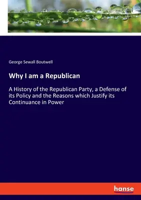 Why I am a Republican: O istorie a Partidului Republican, o apărare a politicii sale și a motivelor care justifică menținerea sa la putere - Why I am a Republican: A History of the Republican Party, a Defense of its Policy and the Reasons which Justify its Continuance in Power