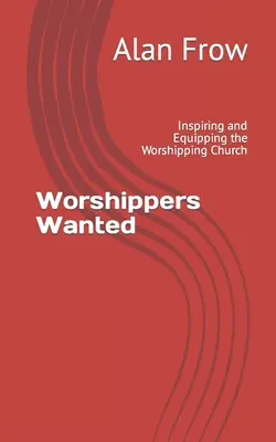 Worshippers Wanted (Se caută adoratori): Inspiring and Equipping the Worshipping Church (Inspirând și echipând biserica care se închină) - Worshippers Wanted: Inspiring and Equipping the Worshipping Church