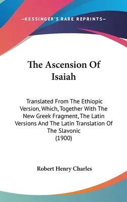 Înălțarea lui Isaia: Translated From The Ethiopic Version, Which, Together With The New Greek Fragment, The Latin Versions And The Latin Tr - The Ascension Of Isaiah: Translated From The Ethiopic Version, Which, Together With The New Greek Fragment, The Latin Versions And The Latin Tr