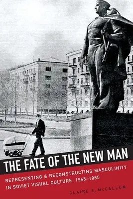 Soarta bărbatului nou: Reprezentarea și reconstrucția masculinității în cultura vizuală sovietică, 1945-1965 - The Fate of the New Man: Representing and Reconstructing Masculinity in Soviet Visual Culture, 1945-1965