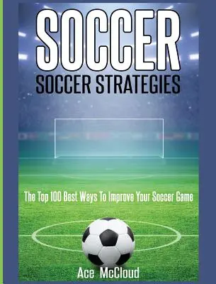 Fotbal: Strategii de fotbal: Cele mai bune 100 de moduri de a-ți îmbunătăți jocul de fotbal - Soccer: Soccer Strategies: The Top 100 Best Ways To Improve Your Soccer Game