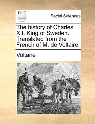 Istoria lui Carol al XII-lea. Rege al Suediei. Tradusă din franceza lui M. de Voltaire. - The History of Charles XII. King of Sweden. Translated from the French of M. de Voltaire.