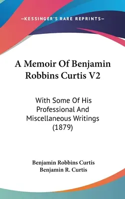A Memoir Of Benjamin Robbins Curtis V2: With Some Of His Professional And Miscellaneous Writings (1879)