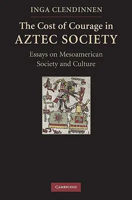 The Cost of Courage in Aztec Society: Essays on Mesoamerican Society and Culture
