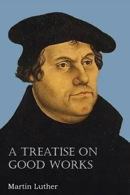 Tratat despre faptele bune (A Treatise on Good Works) - A Treatise on Good Works