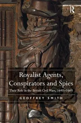 Agenți, conspiratori și spioni regaliști: Rolul lor în războaiele civile britanice, 1640-1660 - Royalist Agents, Conspirators and Spies: Their Role in the British Civil Wars, 1640-1660