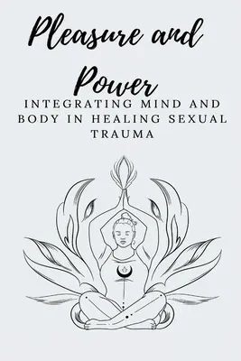 Plăcere și putere Integrarea minții și a corpului în vindecarea traumelor sexuale - Pleasure and Power Integrating Mind and Body in Healing Sexual Trauma