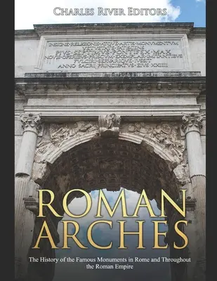 Arce romane: Istoria monumentelor celebre din Roma și din întregul Imperiu Roman: The History of the Famous Monuments in Rome and Throughout the Roman Empire - Roman Arches: The History of the Famous Monuments in Rome and Throughout the Roman Empire