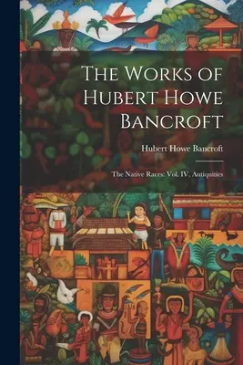 Lucrările lui Hubert Howe Bancroft: Rasele indigene: vol. IV, Antichități - The Works of Hubert Howe Bancroft: The Native Races: vol. IV, Antiquities
