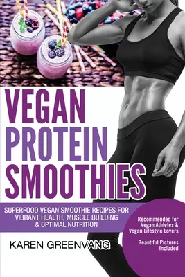 Smoothie-uri vegane cu proteine: Rețete de smoothie vegan cu superalimente pentru sănătate vibrantă, construcție musculară și nutriție optimă - Vegan Protein Smoothies: Superfood Vegan Smoothie Recipes for Vibrant Health, Muscle Building & Optimal Nutrition