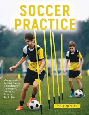 Practica fotbalului: : Un manual cuprinzător care acoperă 14 domenii pentru jucători de fotbal, antrenori și părinți inteligenți - pas cu pas - Soccer Practice: : A Comprehensive Handbook Covering 14 Areas for Smart Soccer Players, Coaches, and Parents - Step-by-Step