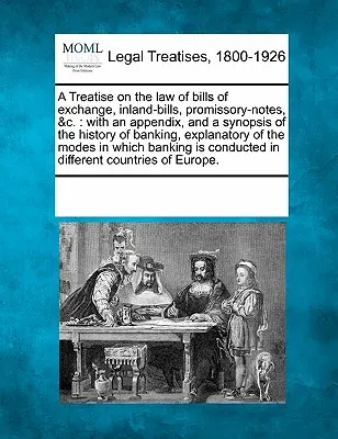 Tratat de drept al cambiilor, biletelor la ordin, biletelor la ordin etc.: cu un apendice și un rezumat al istoriei bancare, explicat - A Treatise on the Law of Bills of Exchange, Inland-Bills, Promissory-Notes, &C.: With an Appendix, and a Synopsis of the History of Banking, Explanato