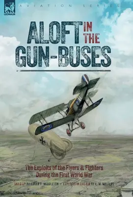 Aloft in the Gun-Buses - The Exploits of the Flyers and Fighters During the First World War: Exploziile aviatorilor și luptătorilor în timpul Primului Război Mondial: The Exploits of the Flyers and Fighters During the First - Aloft in the Gun-Buses - The Exploits of the Flyers and Fighters During the First World War: The Exploits of the Flyers and Fighters During the First
