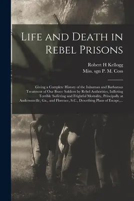 Viață și moarte în închisorile rebelilor: Giving a Complete History of the Inhuman and Barbarous Treatment of Our Brave Soldiers by Rebel Authorities, Inflicti - Life and Death in Rebel Prisons: Giving a Complete History of the Inhuman and Barbarous Treatment of Our Brave Soldiers by Rebel Authorities, Inflicti