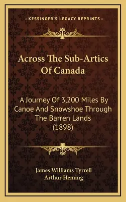 De-a lungul Sub-Arcticii din Canada: A Journey Of 3,200 Miles By Canoe And Snowshoe Through The Barren Lands (1898) - Across The Sub-Artics Of Canada: A Journey Of 3,200 Miles By Canoe And Snowshoe Through The Barren Lands (1898)