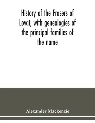History of the Frasers of Lovat, with genealogies of the main families of the name: to which is added those of Dunballoch and Phopachy - History of the Frasers of Lovat, with genealogies of the principal families of the name: to which is added those of Dunballoch and Phopachy