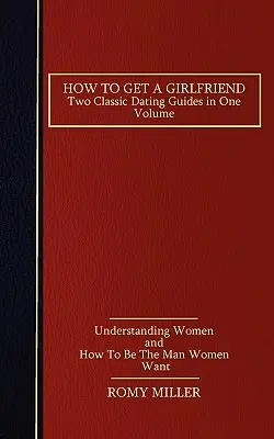 How to Get a Girlfriend: Două ghiduri clasice de întâlniri într-un singur volum - Înțelegerea femeilor și Cum să fii bărbatul pe care femeile îl vor - How to Get a Girlfriend: Two Classic Dating Guides in One Volume-Understanding Women and How To Be The Man Women Want