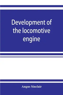 Development of the locomotive engine; a history of the growth of the locomotive from its most elementary form, showing the gradual steps made toward t