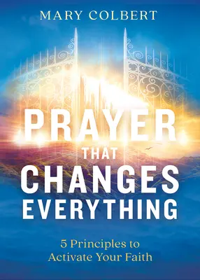 Rugăciunea care schimbă totul: 5 principii pentru a-ți activa credința - Prayer That Changes Everything: 5 Principles to Activate Your Faith