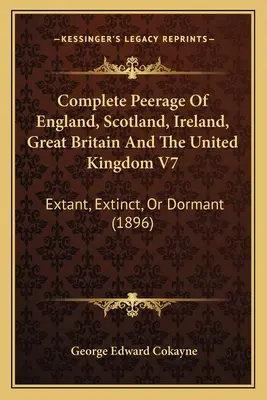 Complete Peerage of England, Scotland, Ireland, Great Britain And The United Kingdom V7: Extant, Extinct, Or Dormant (1896) - Complete Peerage Of England, Scotland, Ireland, Great Britain And The United Kingdom V7: Extant, Extinct, Or Dormant (1896)