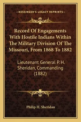 Record of Engagements With Hostile Indians Within The Military Division Of The Missouri, From 1868 To 1882: Locotenent General P. H. Sheridan, Comandant - Record Of Engagements With Hostile Indians Within The Military Division Of The Missouri, From 1868 To 1882: Lieutenant General P. H. Sheridan, Command
