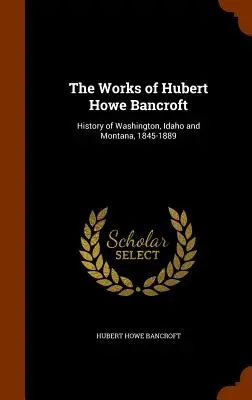 Lucrările lui Hubert Howe Bancroft: Istoria statului Washington, Idaho și Montana, 1845-1889 - The Works of Hubert Howe Bancroft: History of Washington, Idaho and Montana, 1845-1889