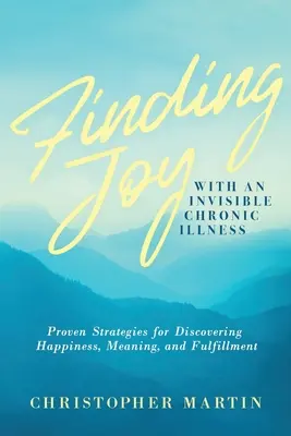 Găsirea bucuriei cu o boală cronică invizibilă: Strategii dovedite pentru descoperirea fericirii, a sensului și a împlinirii - Finding Joy with an Invisible Chronic Illness: Proven Strategies for Discovering Happiness, Meaning, and Fulfillment