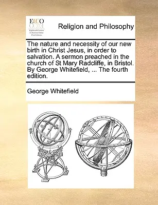 The Nature and Necessity of Our New Birth in Christ Jesus, in Order to Salvation. a Sermon Preached in the Church of St Mary Radcliffe, in Bristol. by