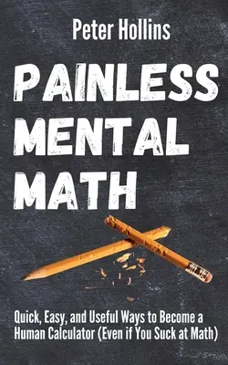 Matematica mentală fără durere: Modalități rapide, ușoare și utile de a deveni un calculator uman (chiar dacă sunteți nașpa la matematică) - Painless Mental Math: Quick, Easy, and Useful Ways to Become a Human Calculator (Even if You Suck at Math)
