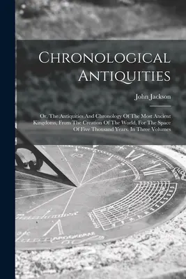 Chronological Antiquities: Or, Antichitățile și cronologia celor mai vechi regate, de la crearea lumii, pentru un spațiu de cinci - Chronological Antiquities: Or, The Antiquities And Chronology Of The Most Ancient Kingdoms, From The Creation Of The World, For The Space Of Five