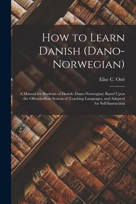 Cum să înveți daneză (daneză-norvegiană): A Manual for Students of Danish (Dano-Norwegian) Based Upon the Ollendorffian System of Teaching Languages, and - How to Learn Danish (Dano-Norwegian): A Manual for Students of Danish (Dano-Norwegian) Based Upon the Ollendorffian System of Teaching Languages, and