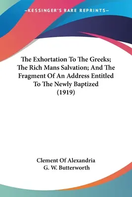 Exortația către greci; Mântuirea bogatului; și fragmentul unui discurs intitulat Către cei nou botezați (1919) - The Exhortation To The Greeks; The Rich Mans Salvation; And The Fragment Of An Address Entitled To The Newly Baptized (1919)