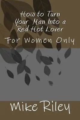 Cum să-ți transformi bărbatul într-un amant înfierbântat: Doar pentru femei - How to Turn Your Man Into a Red Hot Lover: For Women Only