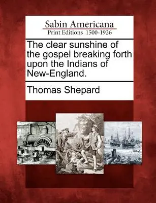 Clear Sunshine of the Gospel Breaking Forth Upon the Indians of New-England. - The Clear Sunshine of the Gospel Breaking Forth Upon the Indians of New-England.