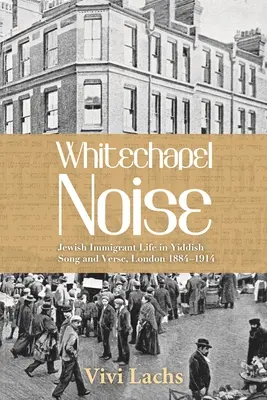 Whitechapel Noise: Viața imigranților evrei în cântece și versuri idiș, Londra 1884-1914 - Whitechapel Noise: Jewish Immigrant Life in Yiddish Song and Verse, London 1884-1914