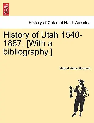 Istoria statului Utah 1540-1887. [Cu o bibliografie]. - History of Utah 1540-1887. [With a bibliography.]