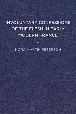 Confesiuni involuntare ale cărnii în Franța modernă timpurie - Involuntary Confessions of the Flesh in Early Modern France