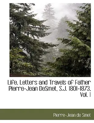 Viața, scrisorile și călătoriile părintelui Pierre-Jean Desmet, S.J. 1801-1873, Vol. 1 - Life, Letters and Travels of Father Pierre-Jean Desmet, S.J. 1801-1873, Vol. 1