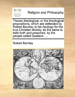 Theses Theologicae: Or the Theological Propositions, Which Are Defended by Robert Barclay, in His Apology for the True Christian Divinity,