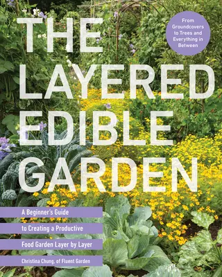 The Layered Edible Garden: Ghidul începătorului pentru crearea unei grădini alimentare productive strat cu strat - The Layered Edible Garden: A Beginner's Guide to Creating a Productive Food Garden Layer by Layer