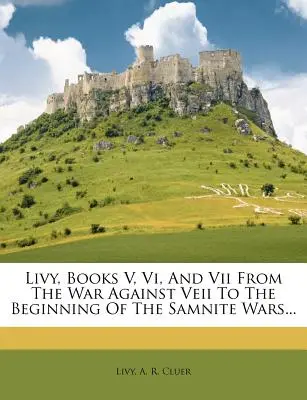 Liviu, cărțile V, VI și VII de la războiul împotriva Veii până la începutul războaielor samnite - Livy, Books V, VI, and VII from the War Against Veii to the Beginning of the Samnite Wars...