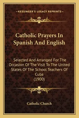 Catholic Prayers In Spanish And English: Selected And Arranged For The Occasion Of The Visit To The United States Of The School Teachers Of Cuba (1900) - Catholic Prayers In Spanish And English: Selected And Arranged For The Occasion Of The Visit To The United States Of The School Teachers Of Cuba (1900