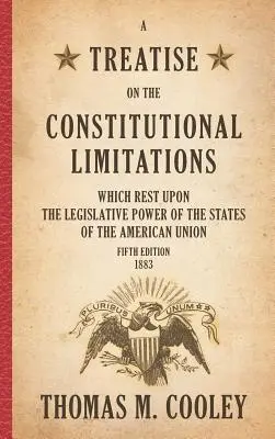 A Treatise on the Constitutional Limitations which Rest Upon the Legislative Power of the States of the American Union: Ediția a cincea - A Treatise on the Constitutional Limitations which Rest Upon the Legislative Power of the States of the American Union: Fifth Edition