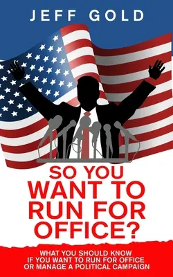 Deci vrei să candidezi? What You Should Know if You Want to Run for Office or Manage a Political Campaign - So You Want to Run for Office?: What You Should Know if You Want to Run for Office or Manage a Political Campaign