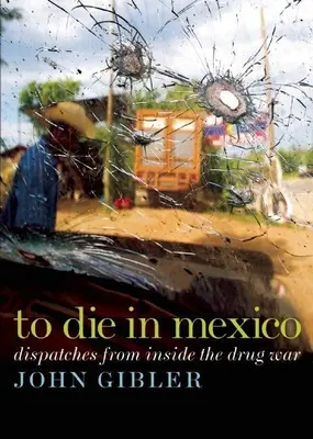 Să mori în Mexic: Reportaje din interiorul războiului drogurilor - To Die in Mexico: Dispatches from Inside the Drug War